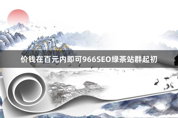 价钱在百元内即可966SEO绿茶站群起初
