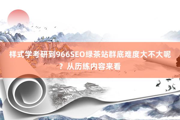 样式学考研到966SEO绿茶站群底难度大不大呢？从历练内容来看