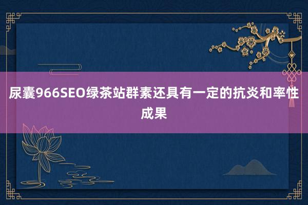 尿囊966SEO绿茶站群素还具有一定的抗炎和率性成果