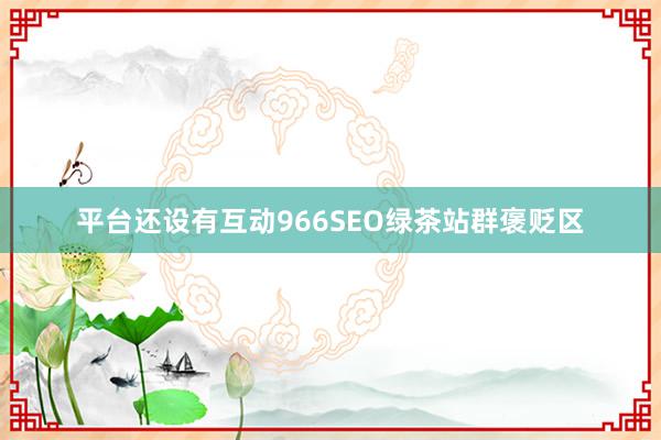 平台还设有互动966SEO绿茶站群褒贬区