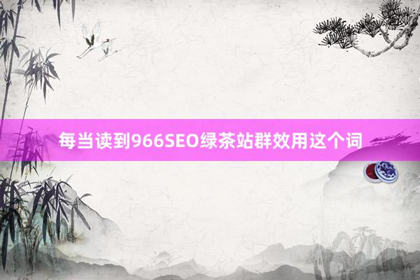 每当读到966SEO绿茶站群效用这个词