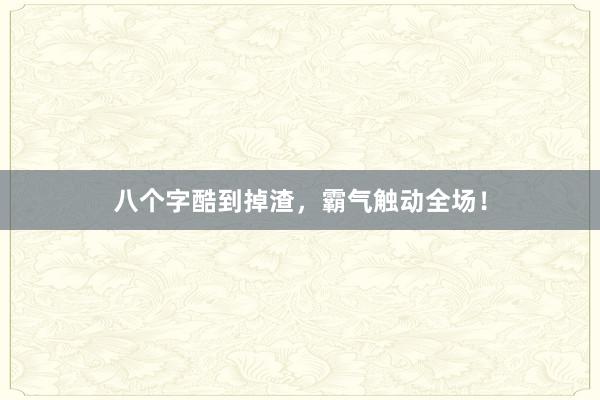 八个字酷到掉渣,霸气触动全场!