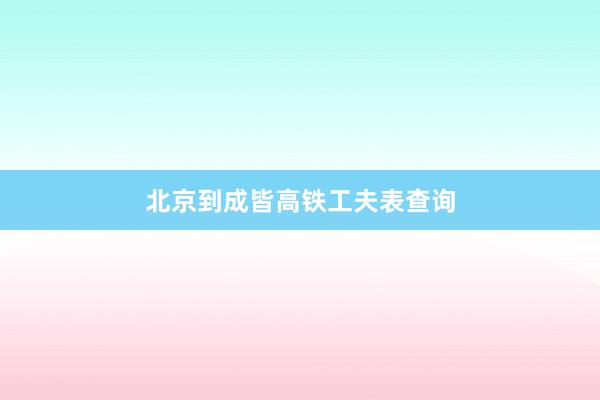 北京到成皆高铁工夫表查询